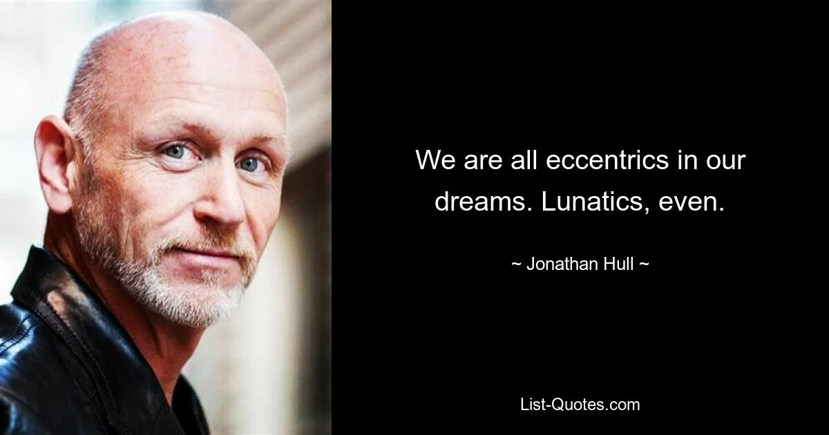 We are all eccentrics in our dreams. Lunatics, even. — © Jonathan Hull