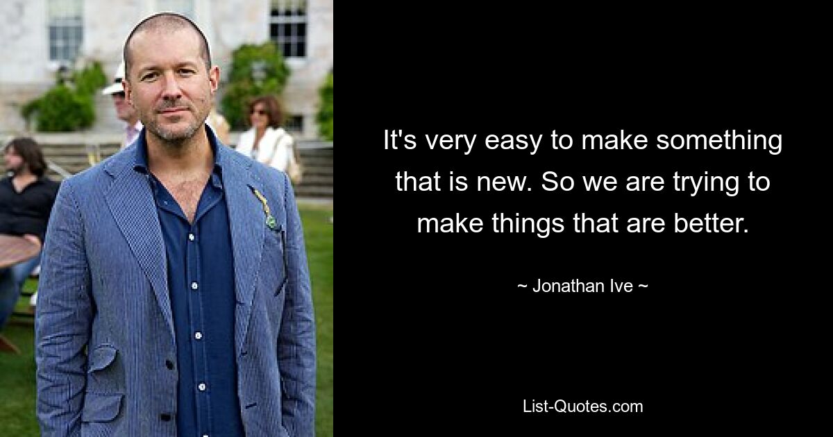 It's very easy to make something that is new. So we are trying to make things that are better. — © Jonathan Ive