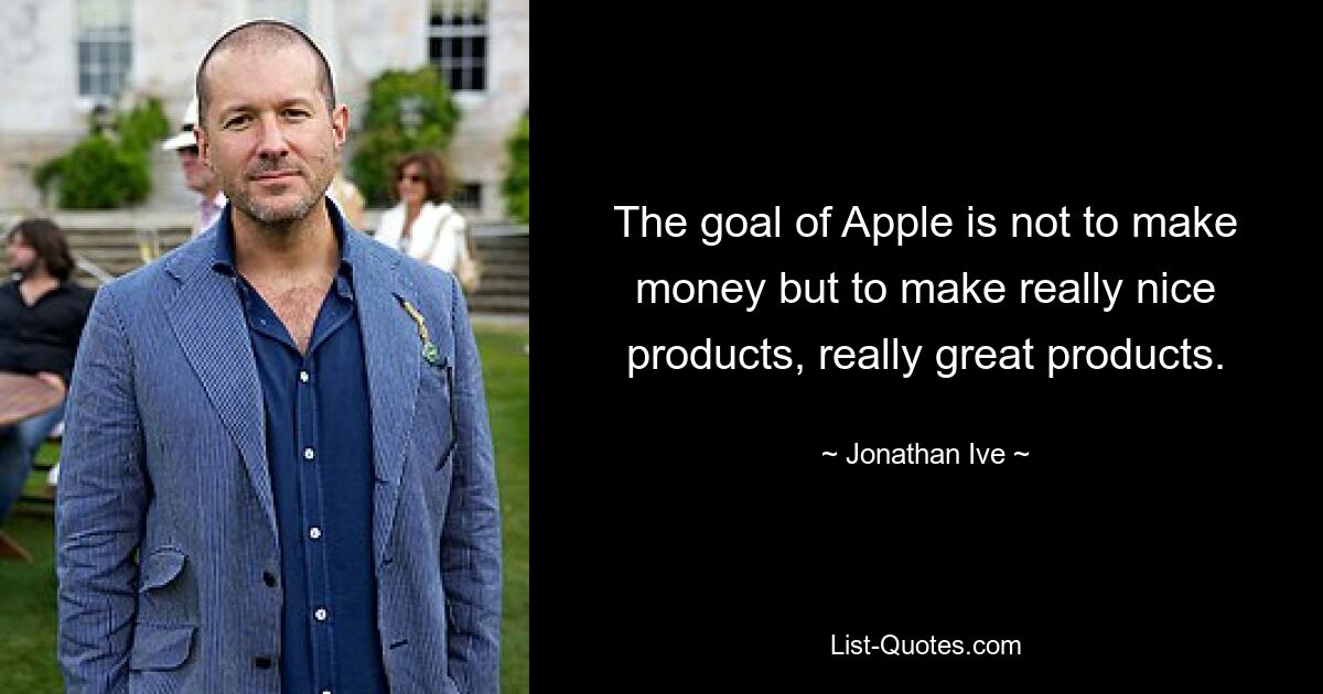 Das Ziel von Apple ist es nicht, Geld zu verdienen, sondern wirklich schöne Produkte herzustellen, wirklich großartige Produkte. — © Jonathan Ive