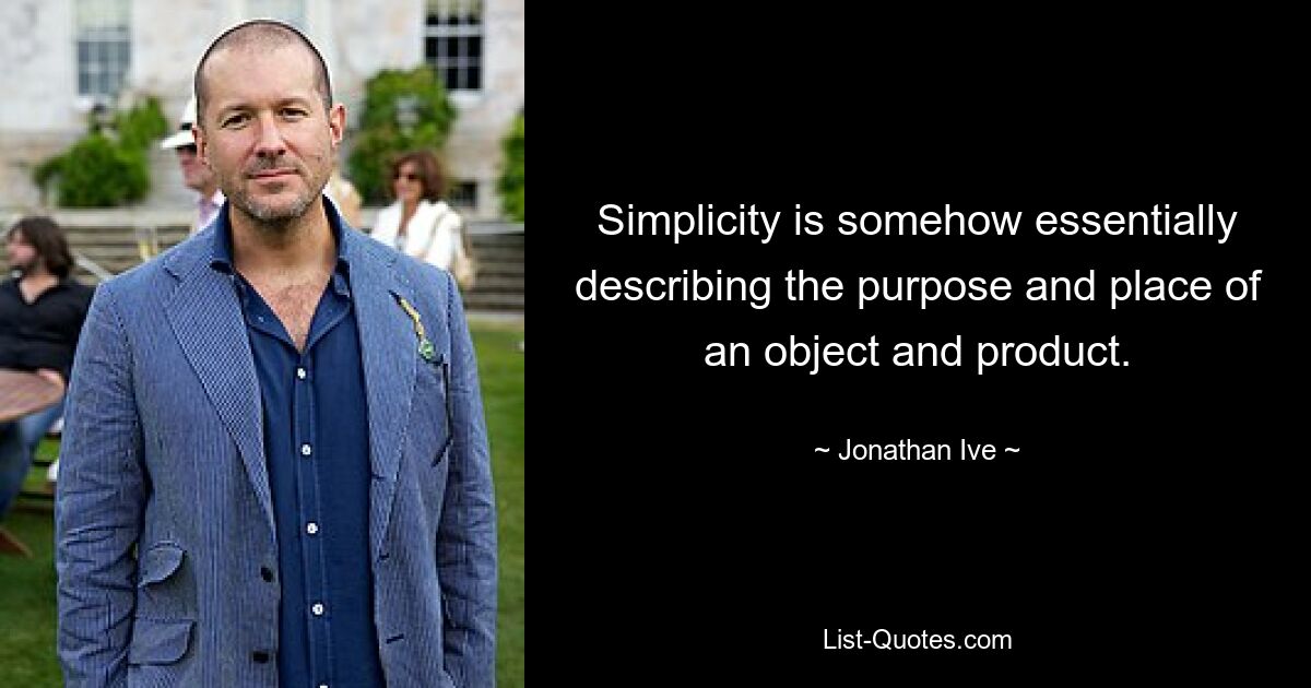 Simplicity is somehow essentially describing the purpose and place of an object and product. — © Jonathan Ive