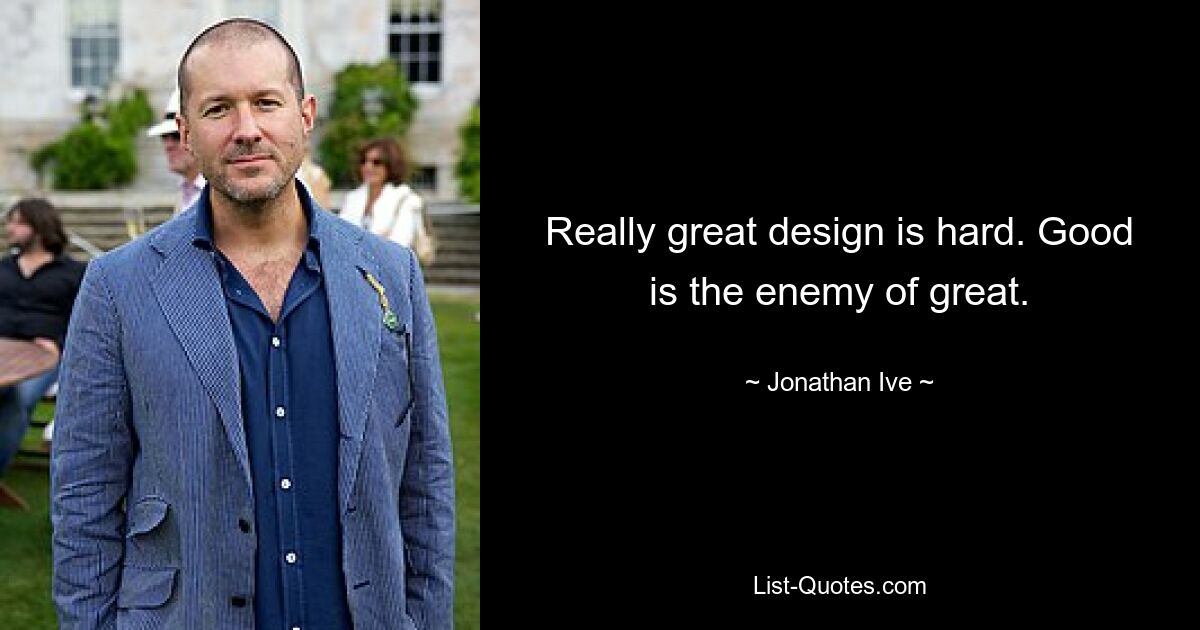 Really great design is hard. Good is the enemy of great. — © Jonathan Ive