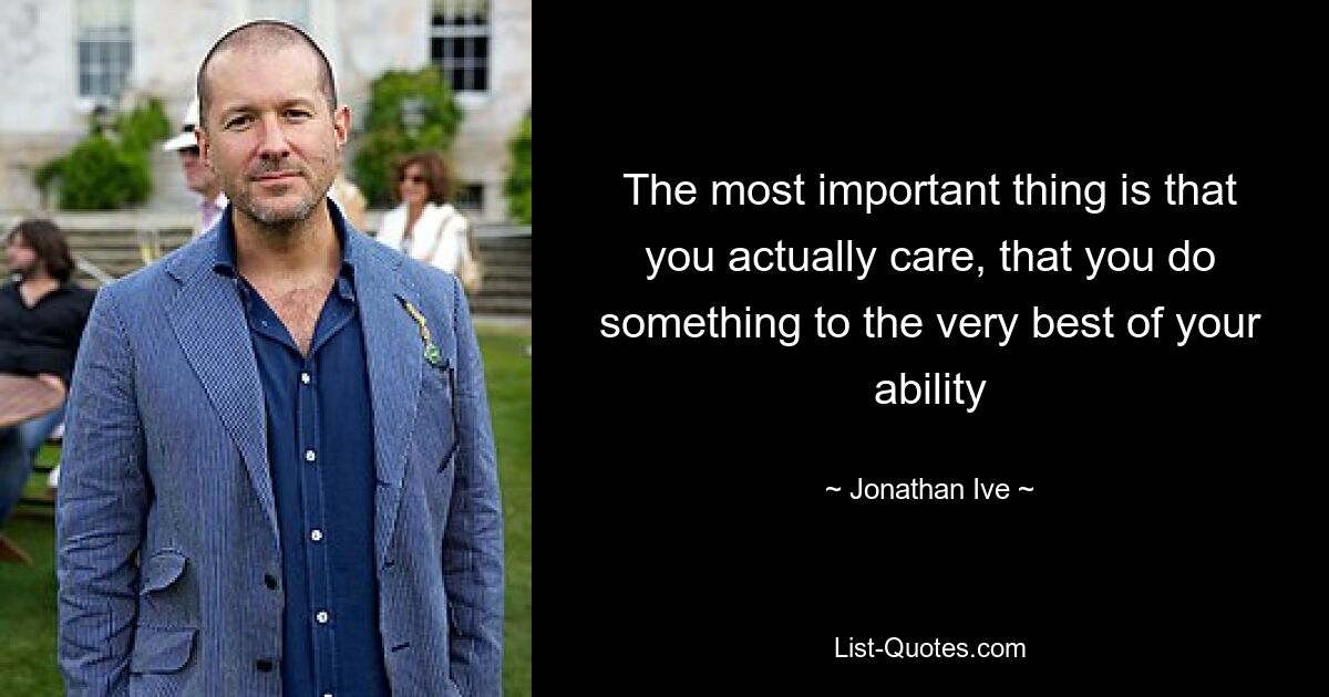 The most important thing is that you actually care, that you do something to the very best of your ability — © Jonathan Ive