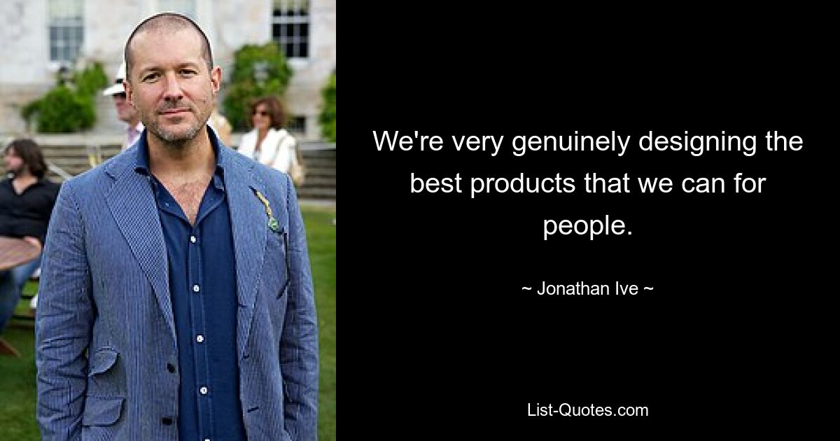 We're very genuinely designing the best products that we can for people. — © Jonathan Ive