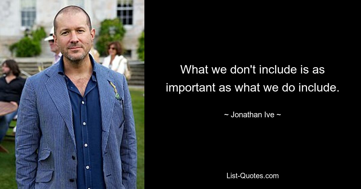 What we don't include is as important as what we do include. — © Jonathan Ive