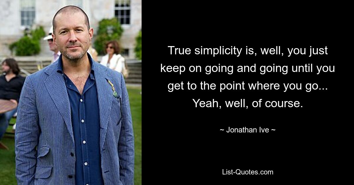 True simplicity is, well, you just keep on going and going until you get to the point where you go... Yeah, well, of course. — © Jonathan Ive