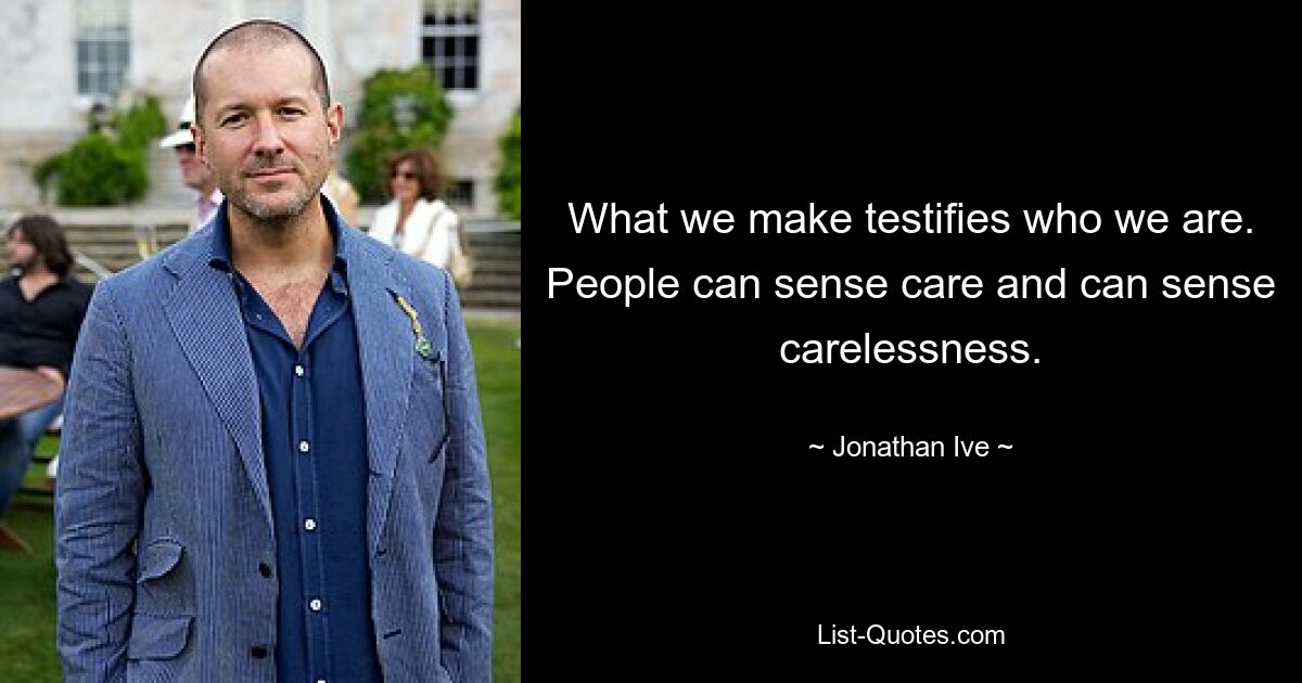 What we make testifies who we are. People can sense care and can sense carelessness. — © Jonathan Ive