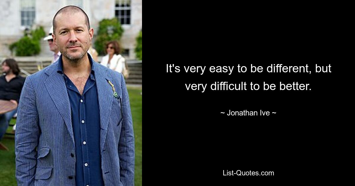 It's very easy to be different, but very difficult to be better. — © Jonathan Ive