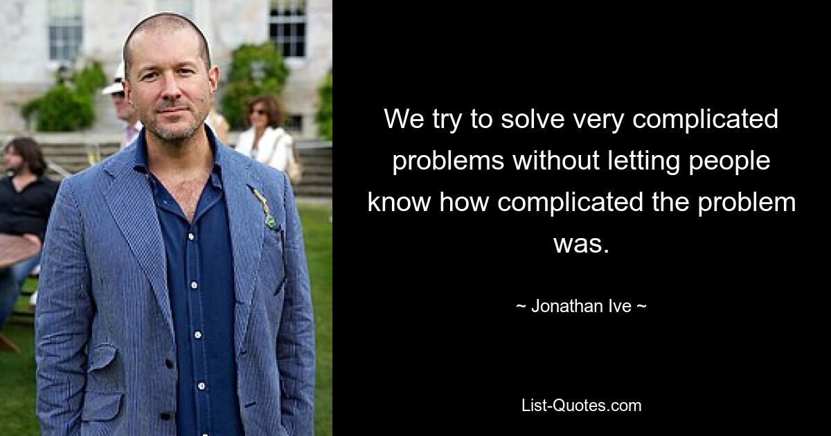 We try to solve very complicated problems without letting people know how complicated the problem was. — © Jonathan Ive