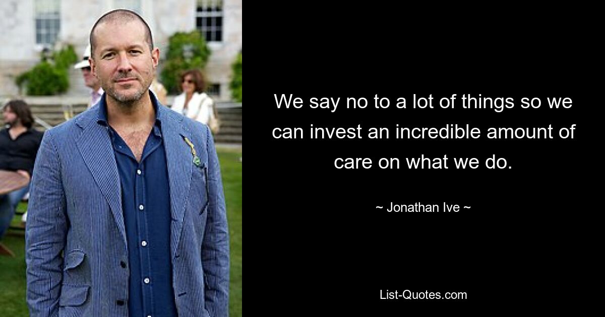 We say no to a lot of things so we can invest an incredible amount of care on what we do. — © Jonathan Ive