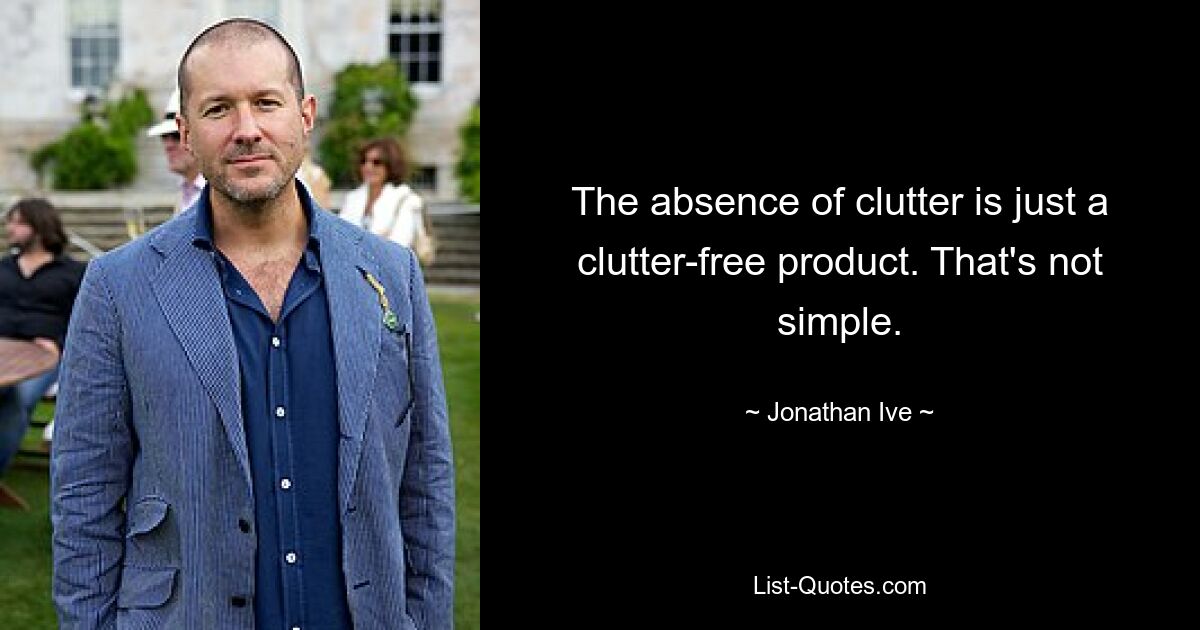 The absence of clutter is just a clutter-free product. That's not simple. — © Jonathan Ive