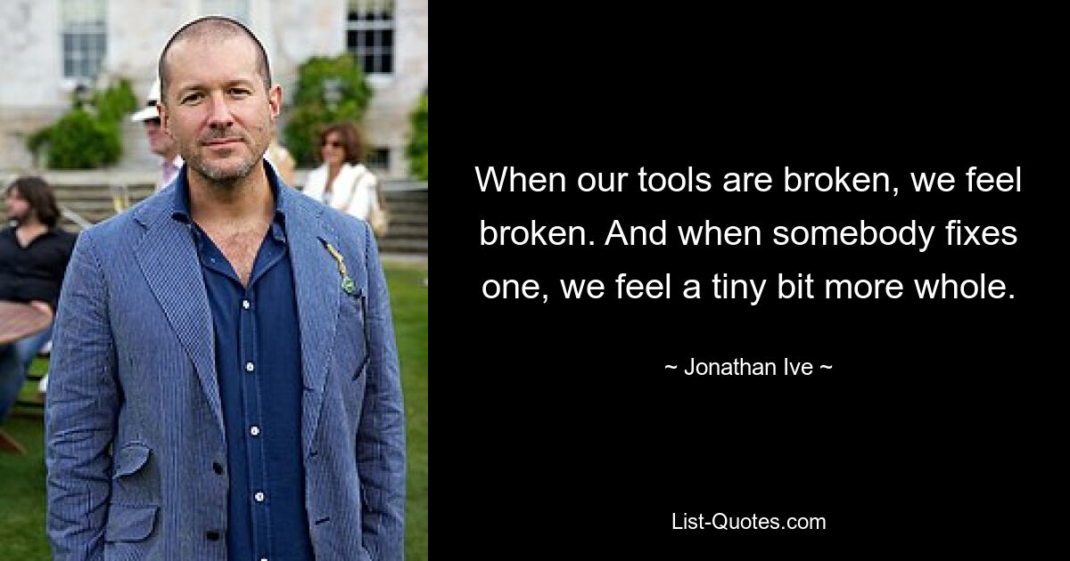 When our tools are broken, we feel broken. And when somebody fixes one, we feel a tiny bit more whole. — © Jonathan Ive