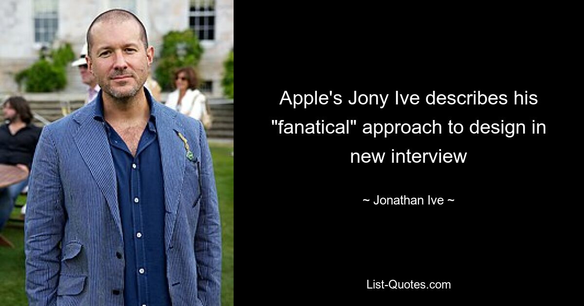 Apple's Jony Ive describes his "fanatical" approach to design in new interview — © Jonathan Ive