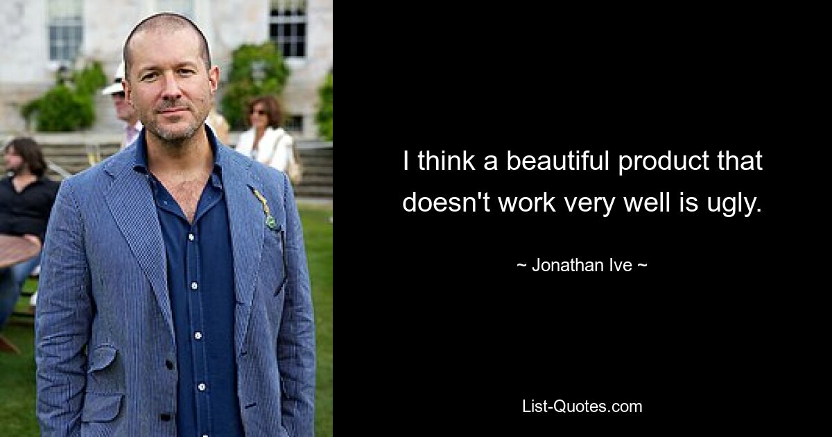 I think a beautiful product that doesn't work very well is ugly. — © Jonathan Ive