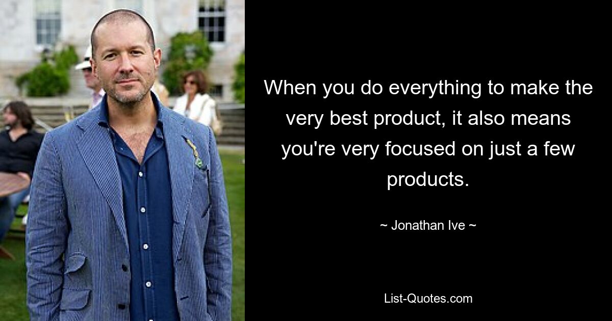 When you do everything to make the very best product, it also means you're very focused on just a few products. — © Jonathan Ive