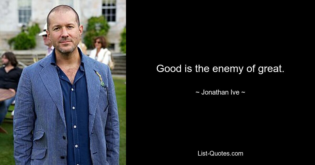 Good is the enemy of great. — © Jonathan Ive