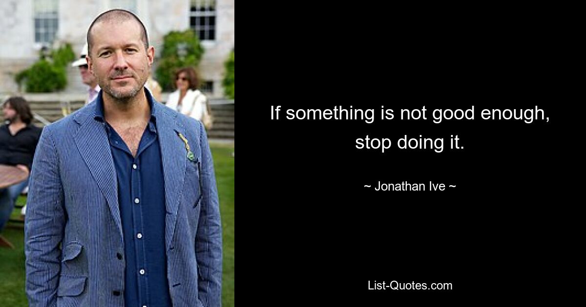 If something is not good enough, stop doing it. — © Jonathan Ive