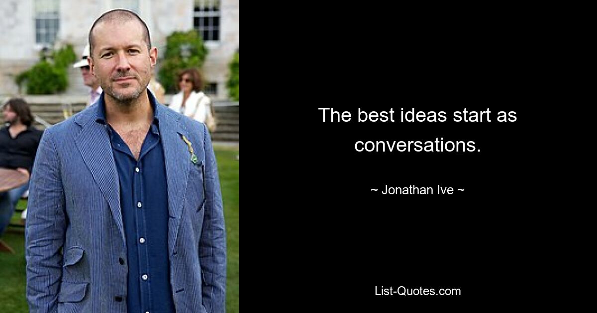 The best ideas start as conversations. — © Jonathan Ive