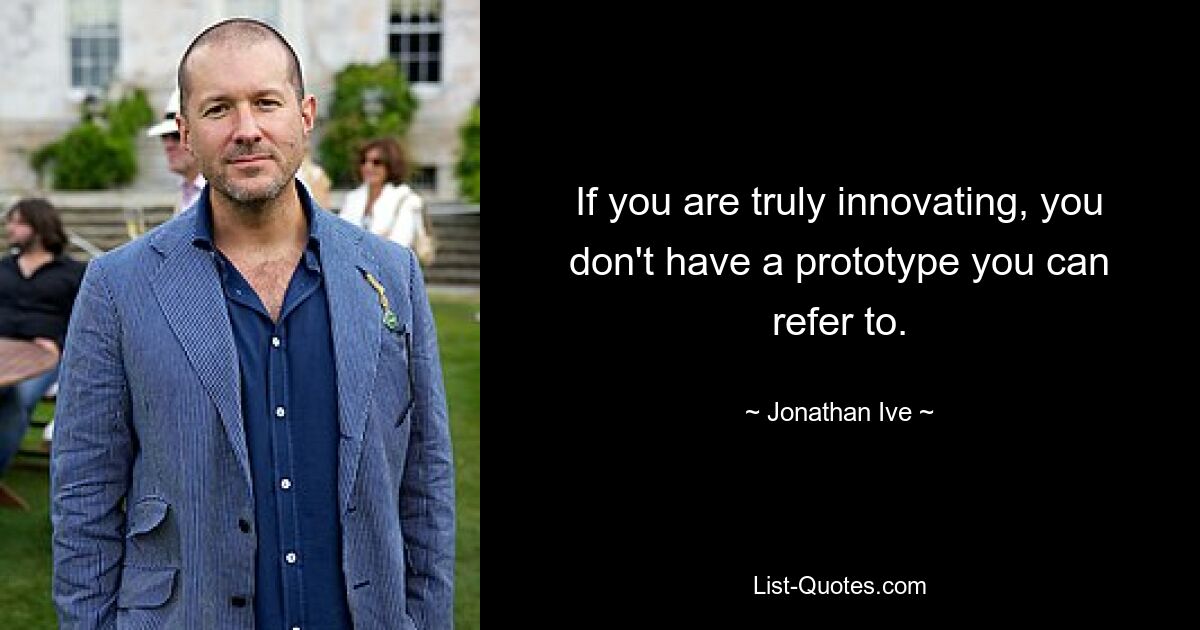 If you are truly innovating, you don't have a prototype you can refer to. — © Jonathan Ive