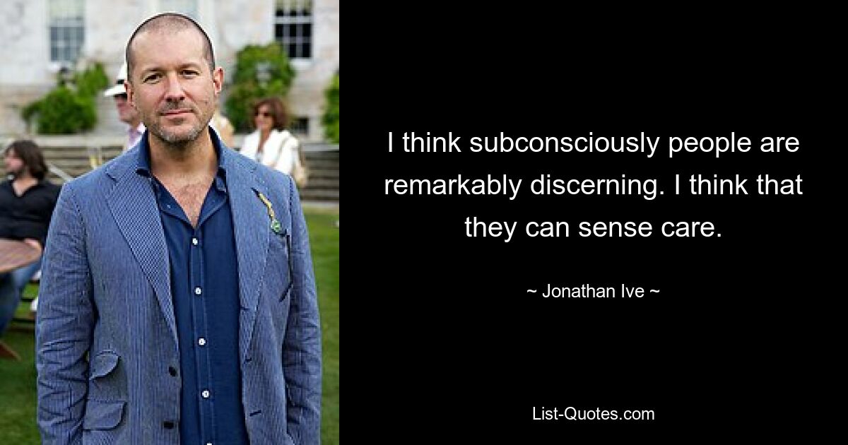 I think subconsciously people are remarkably discerning. I think that they can sense care. — © Jonathan Ive