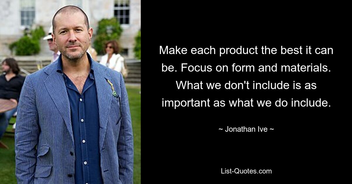 Make each product the best it can be. Focus on form and materials. What we don't include is as important as what we do include. — © Jonathan Ive