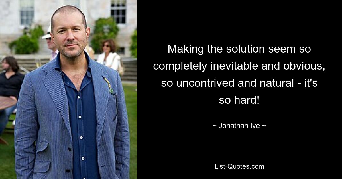 Making the solution seem so completely inevitable and obvious, so uncontrived and natural - it's so hard! — © Jonathan Ive