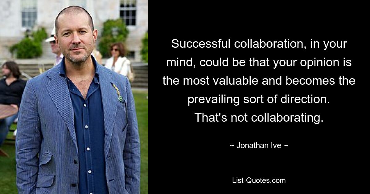 Successful collaboration, in your mind, could be that your opinion is the most valuable and becomes the prevailing sort of direction. That's not collaborating. — © Jonathan Ive