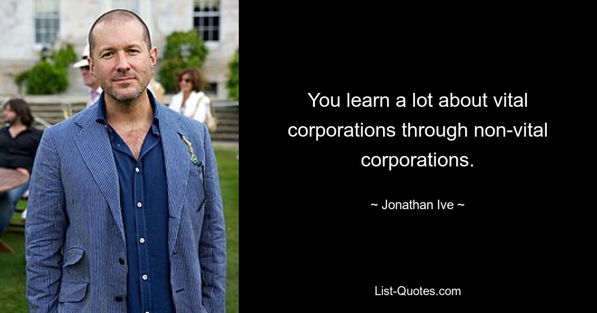 You learn a lot about vital corporations through non-vital corporations. — © Jonathan Ive