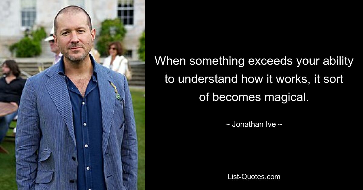 When something exceeds your ability to understand how it works, it sort of becomes magical. — © Jonathan Ive