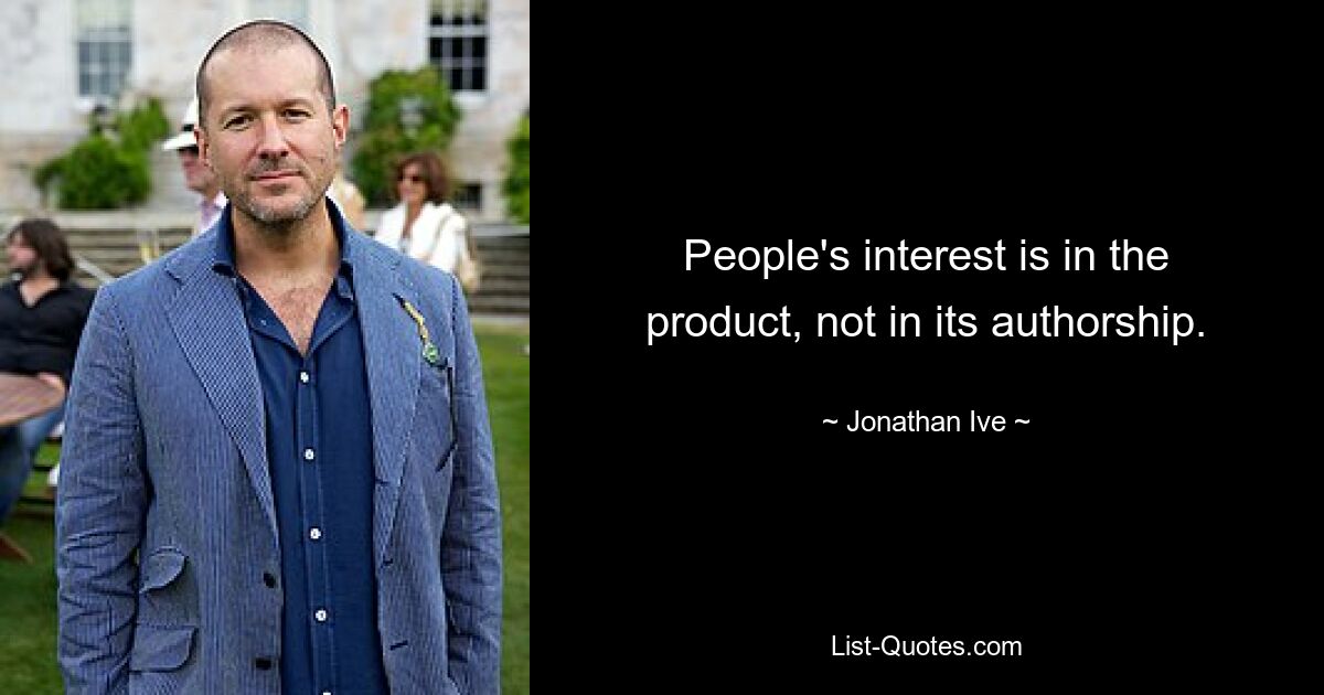 People's interest is in the product, not in its authorship. — © Jonathan Ive