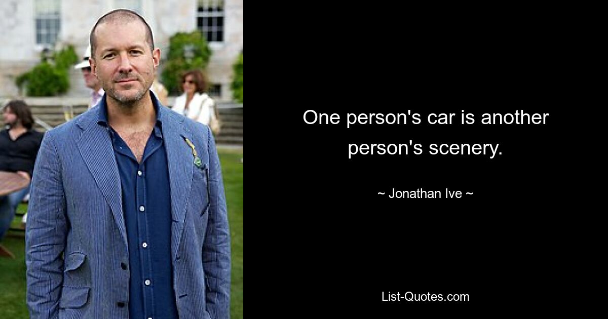 One person's car is another person's scenery. — © Jonathan Ive