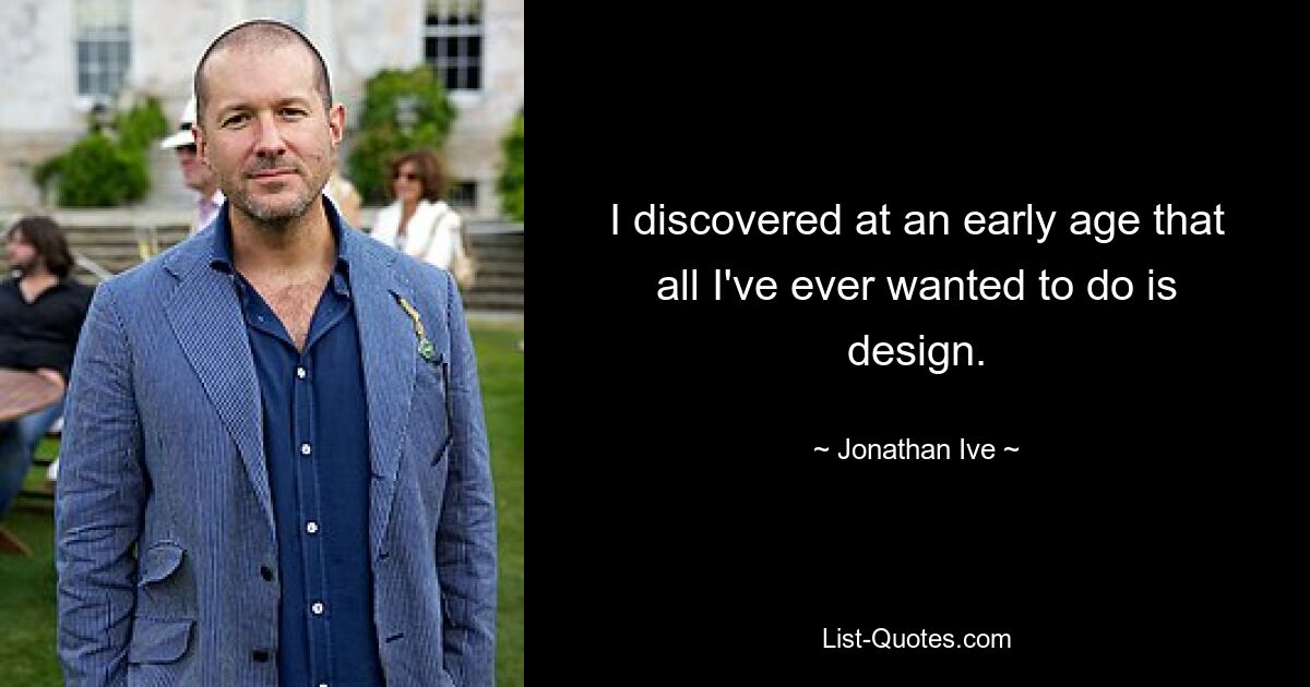 I discovered at an early age that all I've ever wanted to do is design. — © Jonathan Ive