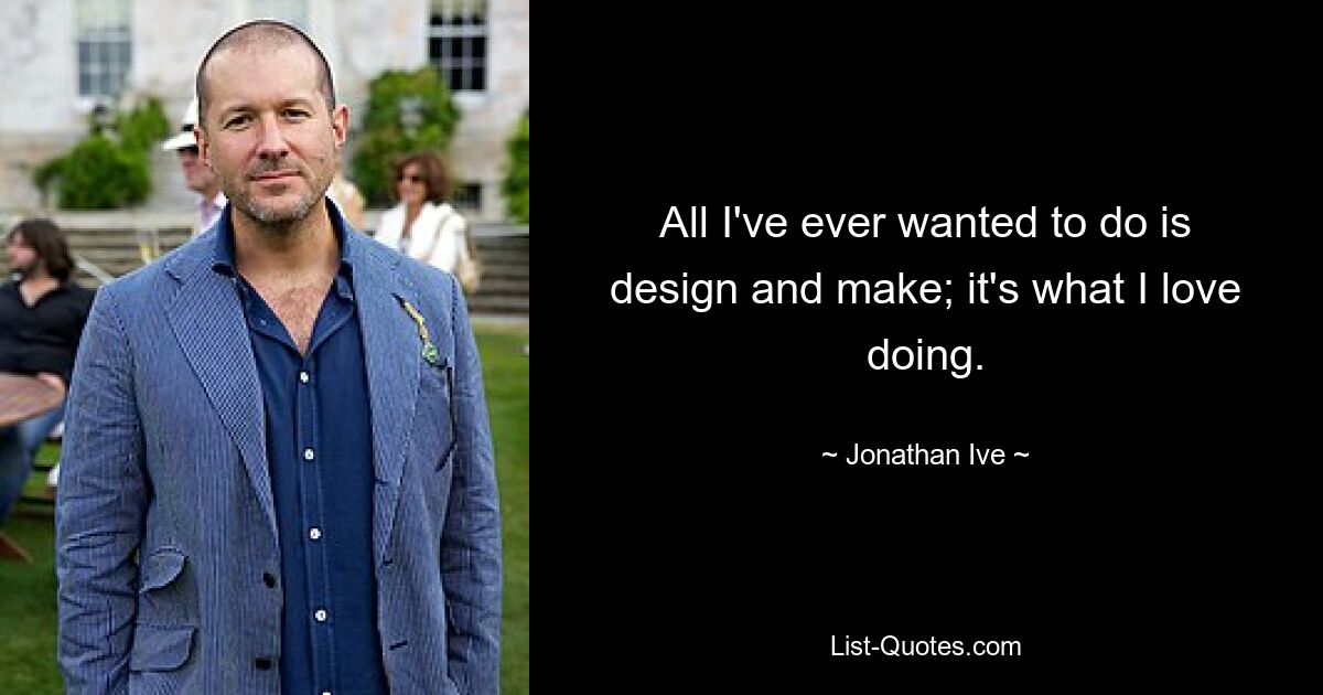 All I've ever wanted to do is design and make; it's what I love doing. — © Jonathan Ive