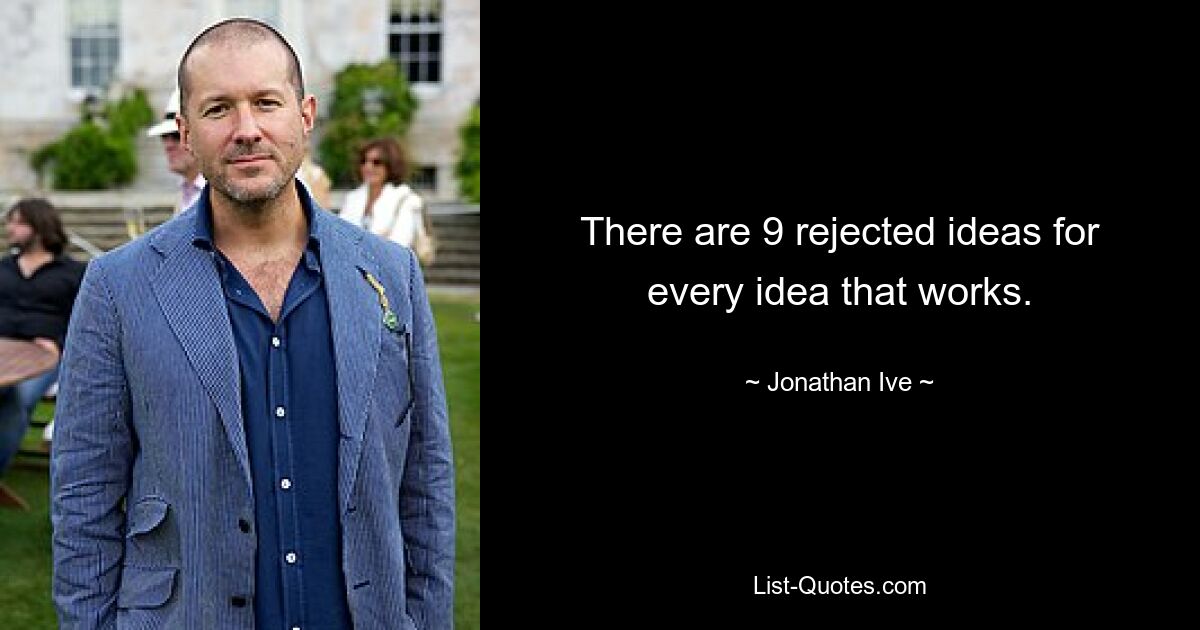 There are 9 rejected ideas for every idea that works. — © Jonathan Ive