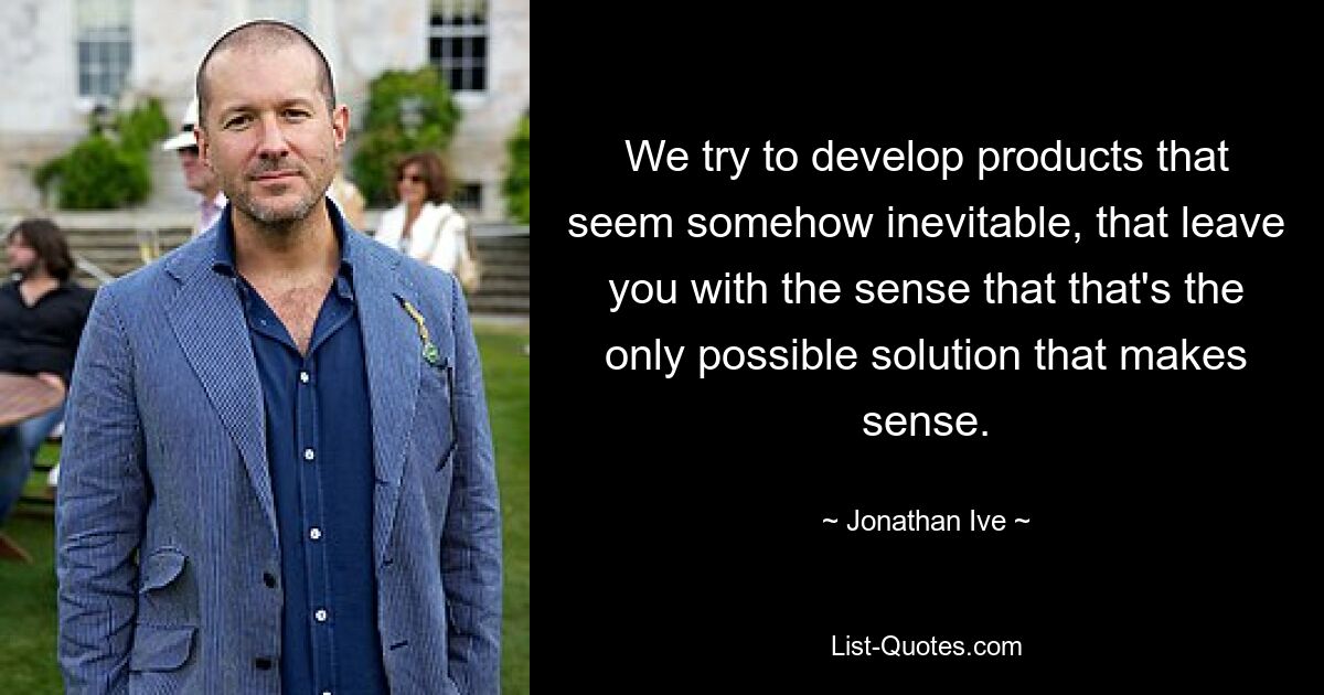 We try to develop products that seem somehow inevitable, that leave you with the sense that that's the only possible solution that makes sense. — © Jonathan Ive