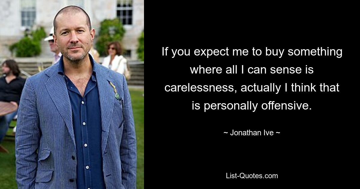 If you expect me to buy something where all I can sense is carelessness, actually I think that is personally offensive. — © Jonathan Ive