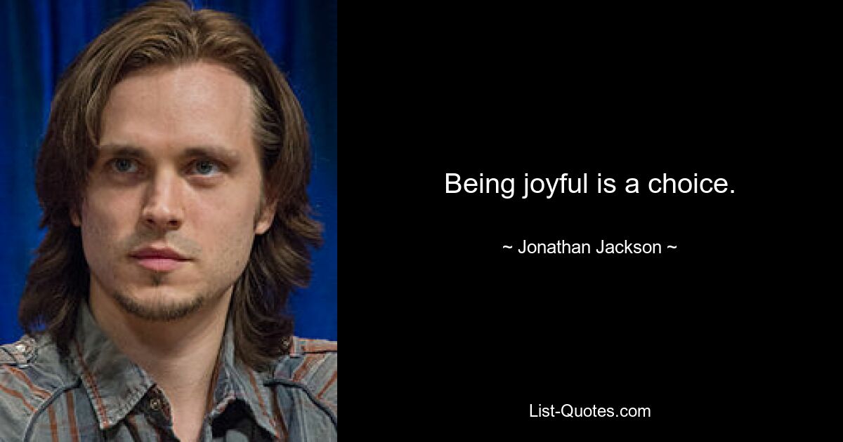 Being joyful is a choice. — © Jonathan Jackson