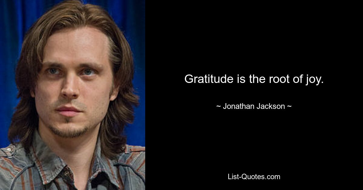 Gratitude is the root of joy. — © Jonathan Jackson