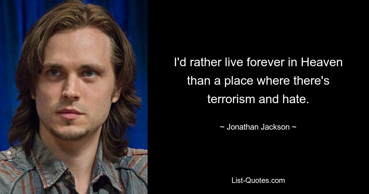 I'd rather live forever in Heaven than a place where there's terrorism and hate. — © Jonathan Jackson