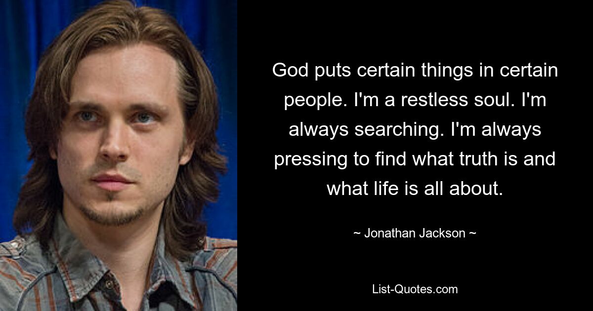 God puts certain things in certain people. I'm a restless soul. I'm always searching. I'm always pressing to find what truth is and what life is all about. — © Jonathan Jackson