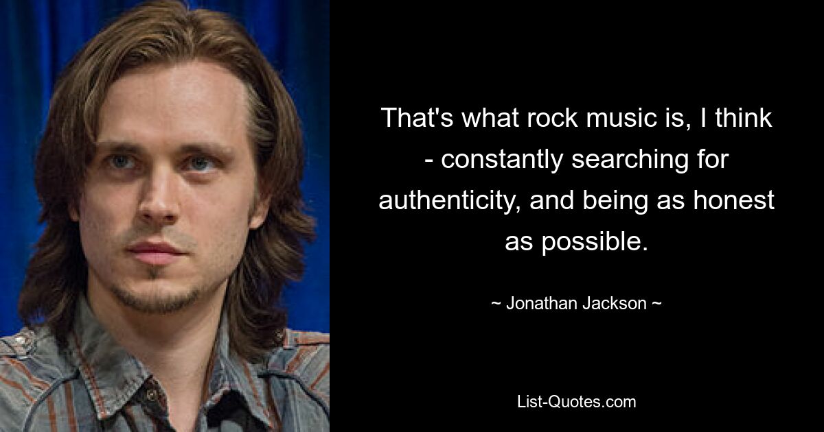 That's what rock music is, I think - constantly searching for authenticity, and being as honest as possible. — © Jonathan Jackson