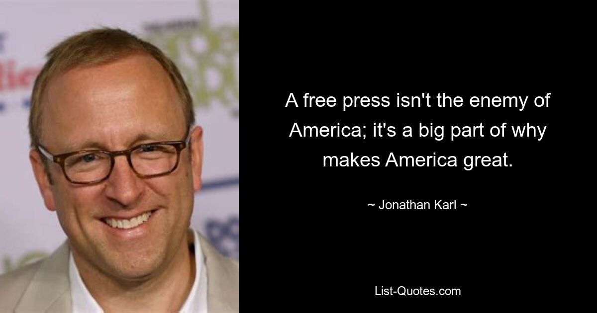 A free press isn't the enemy of America; it's a big part of why makes America great. — © Jonathan Karl