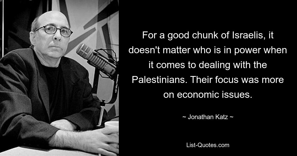 For a good chunk of Israelis, it doesn't matter who is in power when it comes to dealing with the Palestinians. Their focus was more on economic issues. — © Jonathan Katz