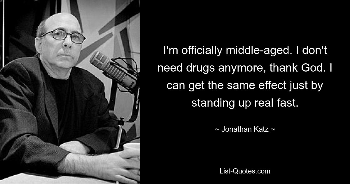 I'm officially middle-aged. I don't need drugs anymore, thank God. I can get the same effect just by standing up real fast. — © Jonathan Katz