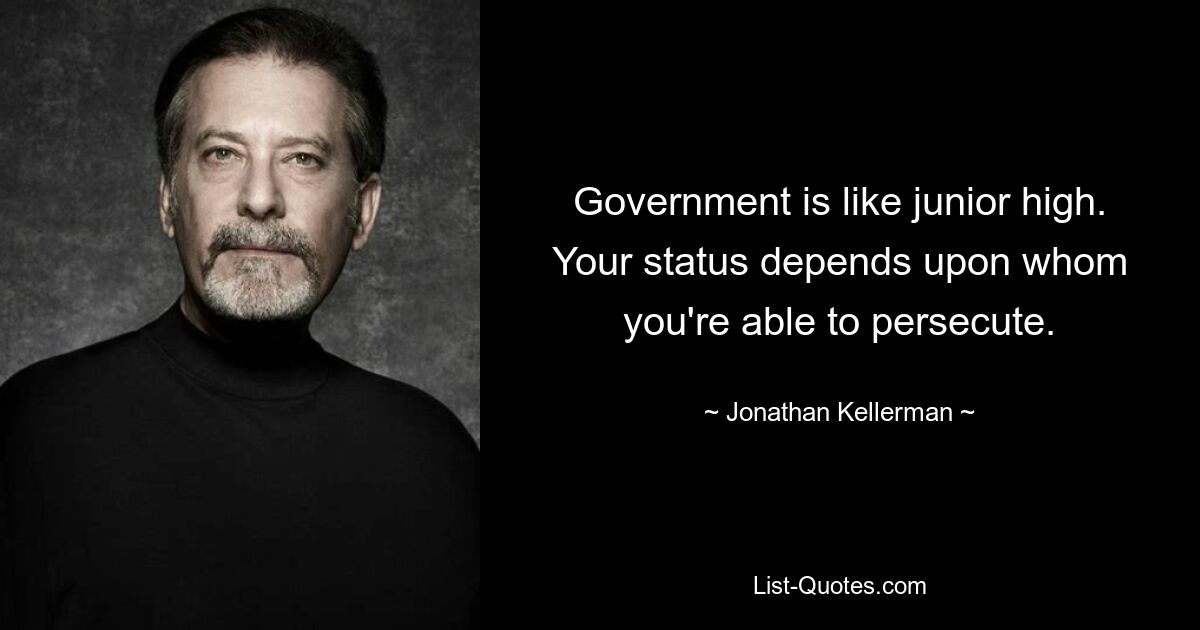 Government is like junior high. Your status depends upon whom you're able to persecute. — © Jonathan Kellerman