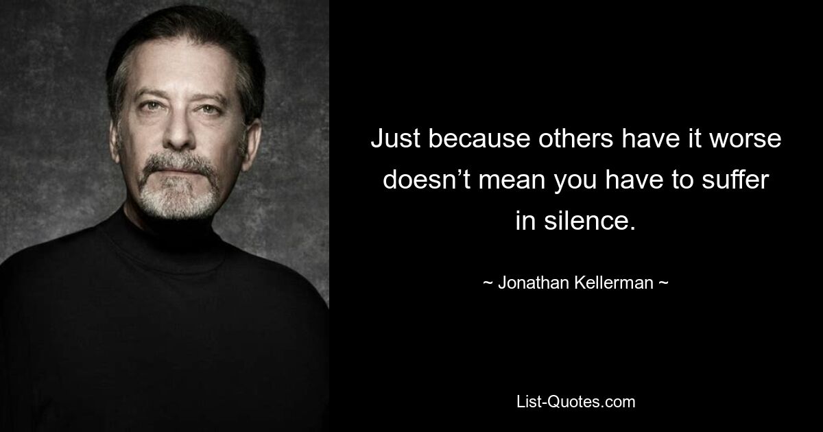 Just because others have it worse doesn’t mean you have to suffer in silence. — © Jonathan Kellerman