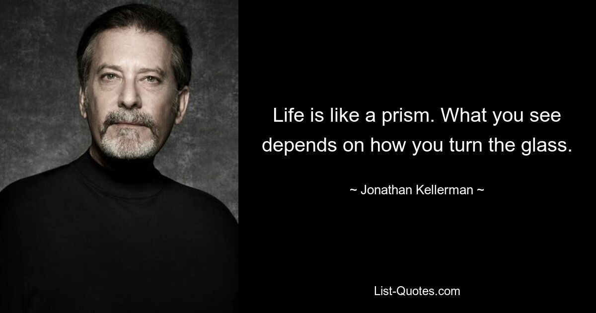 Life is like a prism. What you see depends on how you turn the glass. — © Jonathan Kellerman