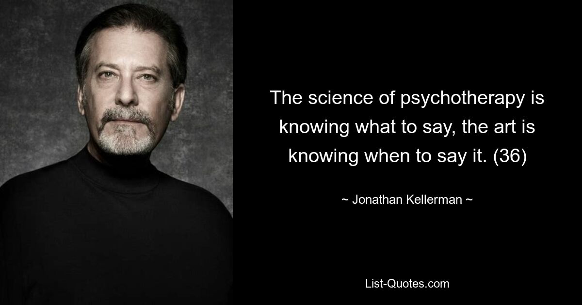 The science of psychotherapy is knowing what to say, the art is knowing when to say it. (36) — © Jonathan Kellerman