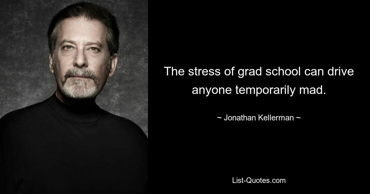 The stress of grad school can drive anyone temporarily mad. — © Jonathan Kellerman