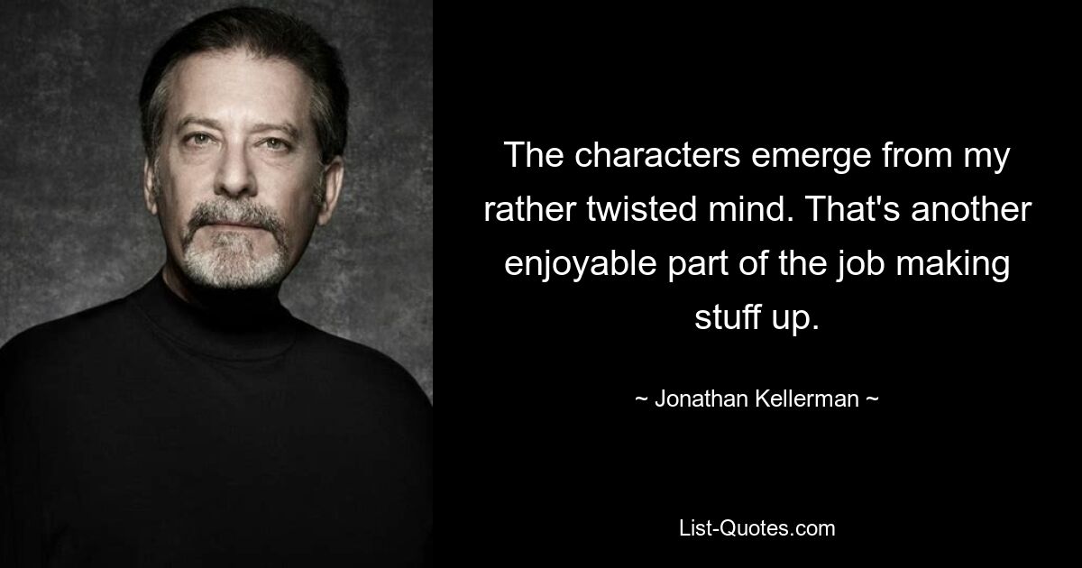 The characters emerge from my rather twisted mind. That's another enjoyable part of the job making stuff up. — © Jonathan Kellerman