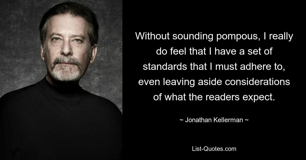 Without sounding pompous, I really do feel that I have a set of standards that I must adhere to, even leaving aside considerations of what the readers expect. — © Jonathan Kellerman